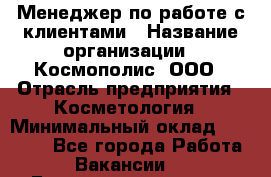 Менеджер по работе с клиентами › Название организации ­ Космополис, ООО › Отрасль предприятия ­ Косметология › Минимальный оклад ­ 18 000 - Все города Работа » Вакансии   . Башкортостан респ.,Мечетлинский р-н